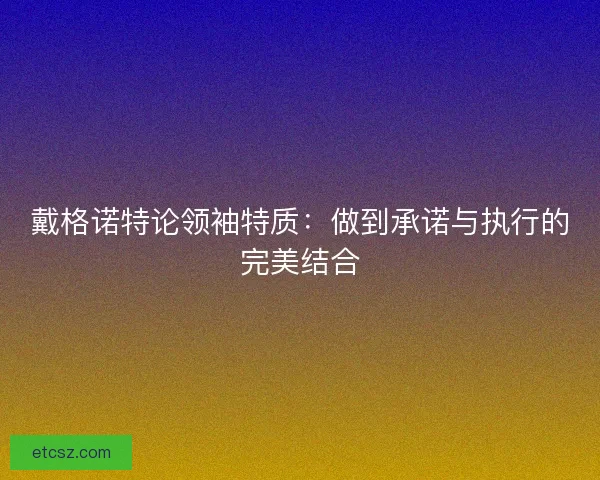 戴格诺特论领袖特质：做到承诺与执行的完美结合