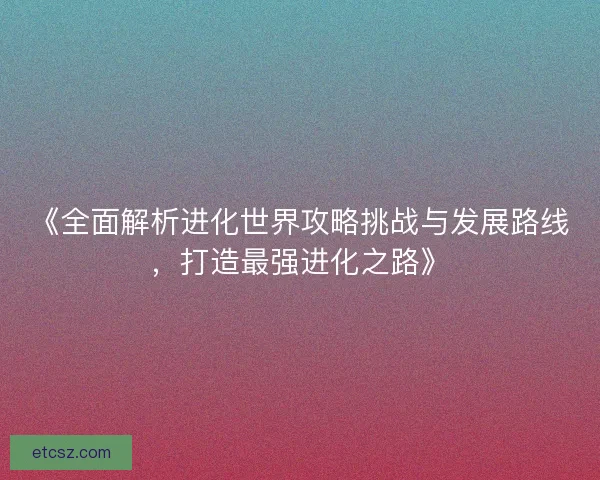 《全面解析进化世界攻略挑战与发展路线，打造最强进化之路》