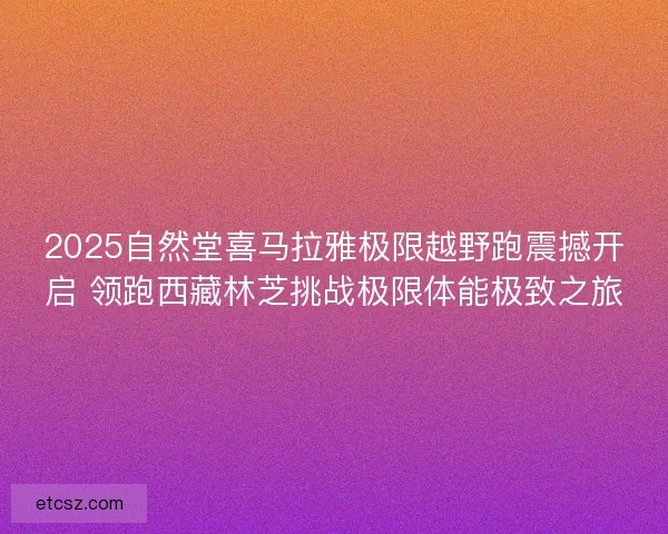 2025自然堂喜马拉雅极限越野跑震撼开启 领跑西藏林芝挑战极限体能极致之旅