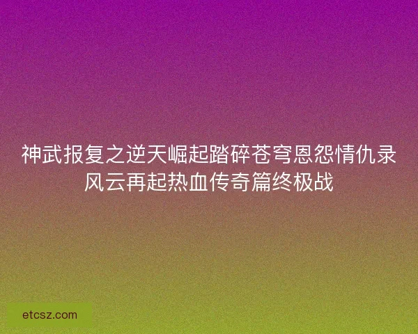 神武报复之逆天崛起踏碎苍穹恩怨情仇录风云再起热血传奇篇终极战