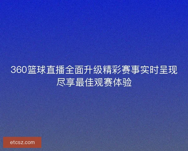 360篮球直播全面升级精彩赛事实时呈现尽享最佳观赛体验